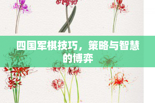 四国军棋技巧，策略与智慧的博弈
