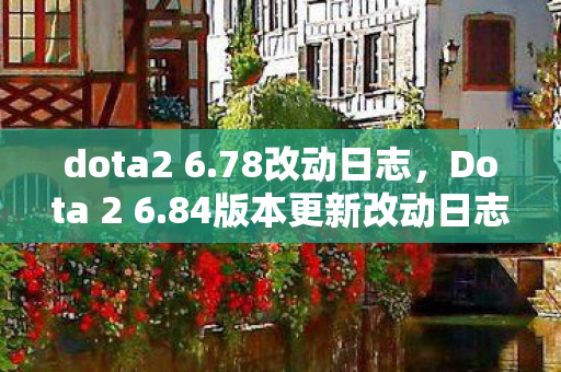 dota2 6.78改动日志，Dota 2 6.84版本更新改动日志详解