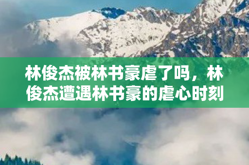 林俊杰被林书豪虐了吗，林俊杰遭遇林书豪的虐心时刻？