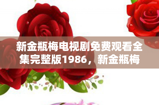 新金瓶梅电视剧免费观看全集完整版1986，新金瓶梅，解读古典名著的现代视角