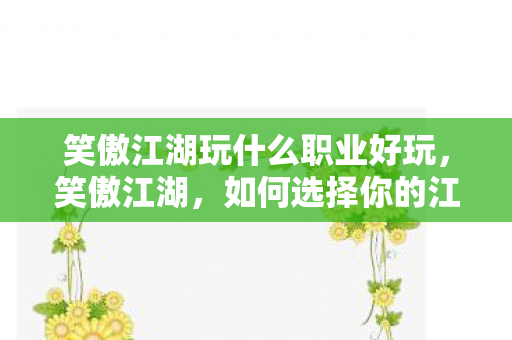 笑傲江湖玩什么职业好玩，笑傲江湖，如何选择你的江湖职业