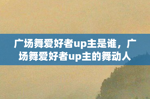 广场舞爱好者up主的舞动人生图片