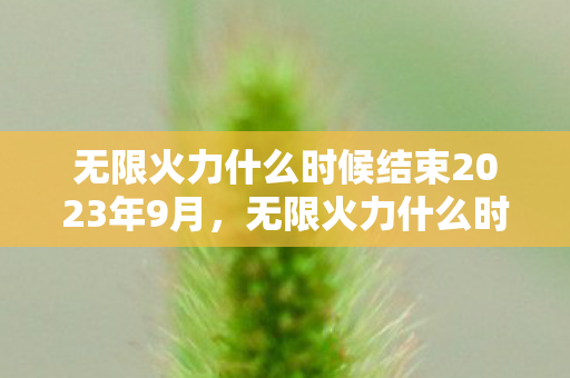 无限火力什么时候结束2023年9月图片