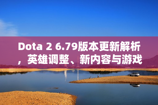 Dota 2 6.79版本更新解析，英雄调整、新内容与游戏改动一览