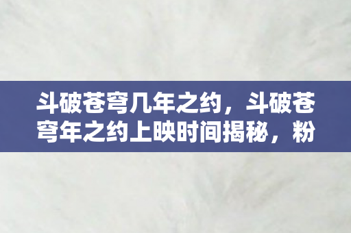 斗破苍穹年之约上映时间揭秘图片