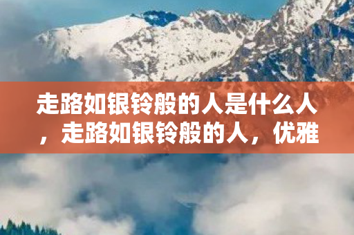 走路如银铃般的人是什么人,走路如银铃般的人,优雅步态背后的故事 走路如银铃般的人是什么人,走路如银铃般的人,优雅步态背后的故事