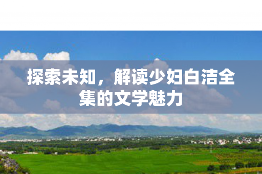 解读少妇白洁全集的文学魅力图片