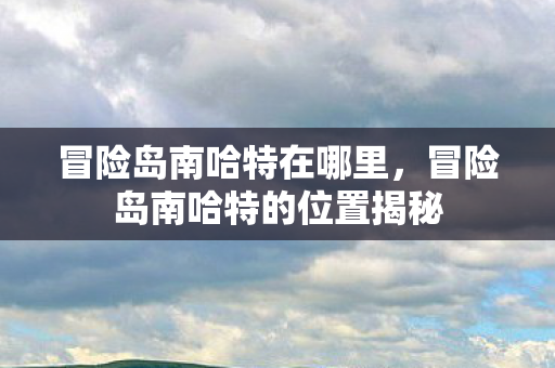 冒险岛南哈特在哪里，冒险岛南哈特的位置揭秘