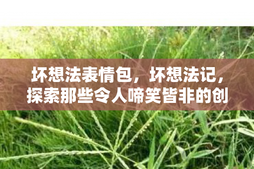 坏想法表情包，坏想法记，探索那些令人啼笑皆非的创意失误