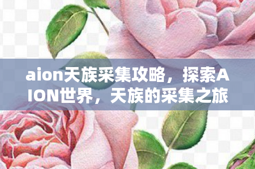 aion天族采集攻略，探索AION世界，天族的采集之旅