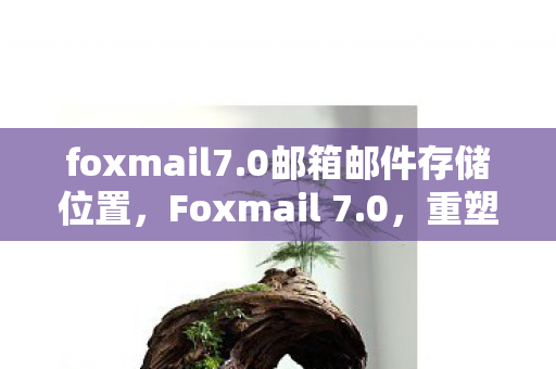 foxmail7.0邮箱邮件存储位置，Foxmail 7.0，重塑电子邮件管理的新篇章