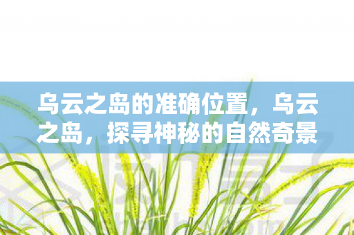 乌云之岛的准确位置，乌云之岛，探寻神秘的自然奇景