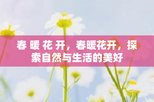 春 暖 花 开，春暖花开，探索自然与生活的美好