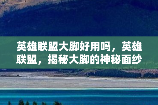 英雄联盟大脚好用吗，英雄联盟，揭秘大脚的神秘面纱