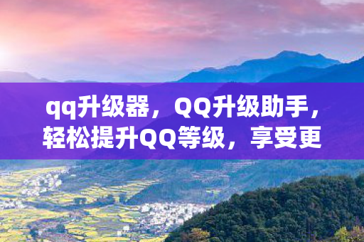 qq升级器，QQ升级助手，轻松提升QQ等级，享受更多特权