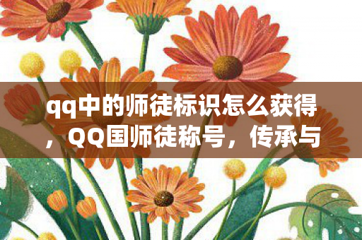 qq中的师徒标识怎么获得，QQ国师徒称号，传承与荣耀的符号