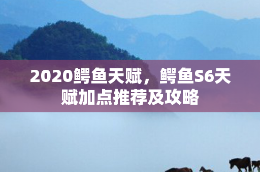 2020鳄鱼天赋，鳄鱼S6天赋加点推荐及攻略