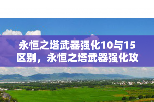 永恒之塔武器强化10与15区别，永恒之塔武器强化攻略，提升战斗力的必经之路