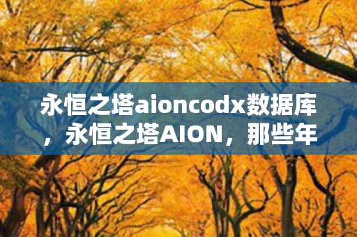 永恒之塔aioncodx数据库，永恒之塔AION，那些年我们共同追寻的奇幻世界