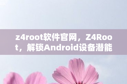 z4root软件官网，Z4Root，解锁Android设备潜能的神奇工具