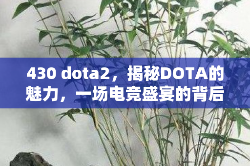 430 dota2，揭秘DOTA的魅力，一场电竞盛宴的背后故事