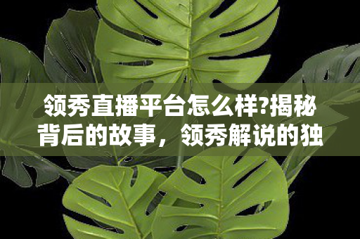 领秀直播平台怎么样?揭秘背后的故事，领秀解说的独特魅力与深度洞察