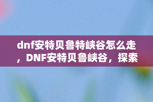dnf安特贝鲁特峡谷怎么走图片