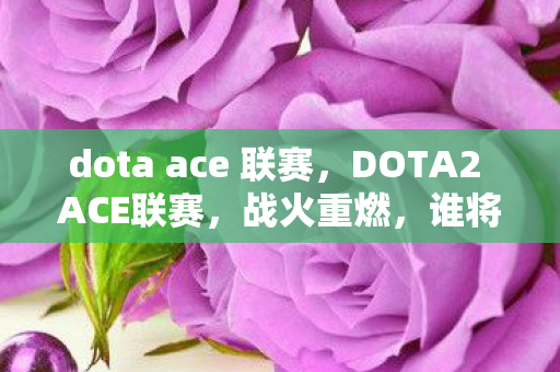 dota ace 联赛，DOTA2 ACE联赛，战火重燃，谁将成为新一代霸主？