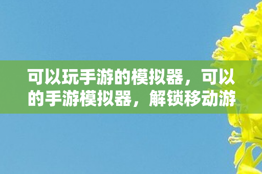 解锁移动游戏的无限可能图片