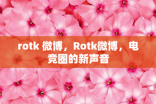 rotk 微博，Rotk微博，电竞圈的新声音