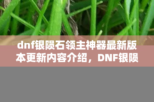 dnf银陨石领主神器最新版本更新内容介绍图片