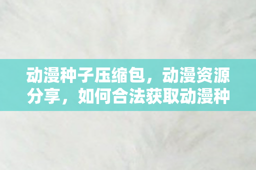 如何合法获取动漫种子下载图片