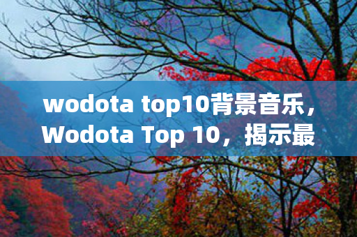 wodota top10背景音乐，Wodota Top 10，揭示最受欢迎的战术与英雄风采