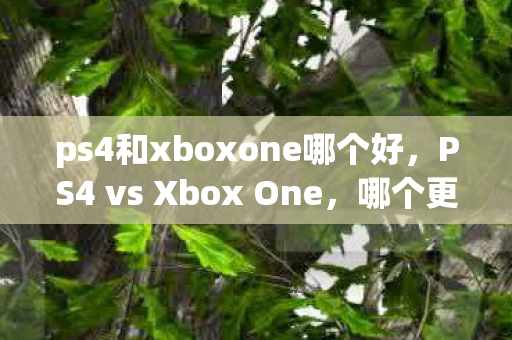 ps4和xboxone哪个好，PS4 vs Xbox One，哪个更适合你？