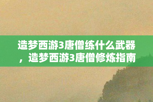 造梦西游3唐僧练什么武器图片