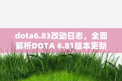dota6.83改动日志，全面解析DOTA 6.81版本更新改动日志