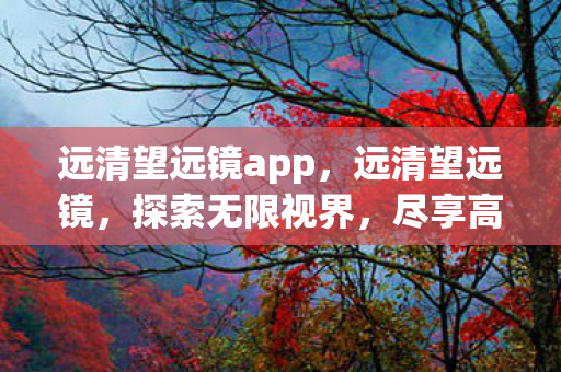 远清望远镜app，远清望远镜，探索无限视界，尽享高清视野