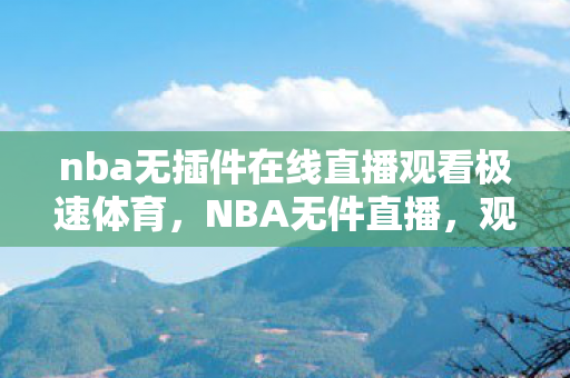 nba无插件在线直播观看极速体育，NBA无件直播，观极速体育，畅享高清赛事