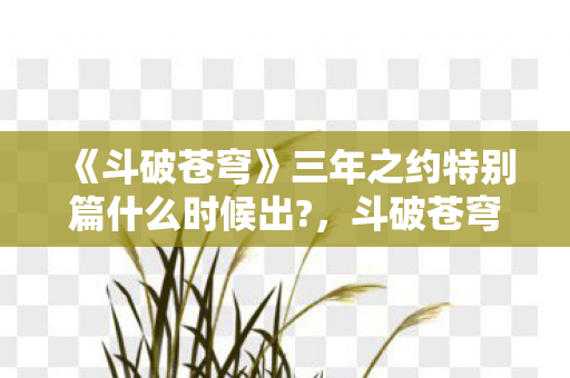 斗破苍穹特别篇3年之约什么时候出图片