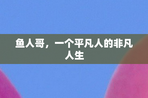 鱼人哥，一个平凡人的非凡人生