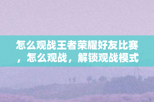 怎么观战王者荣耀好友比赛图片