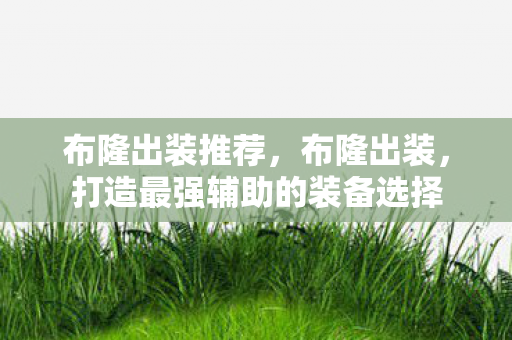 布隆出装推荐，布隆出装，打造最强辅助的装备选择