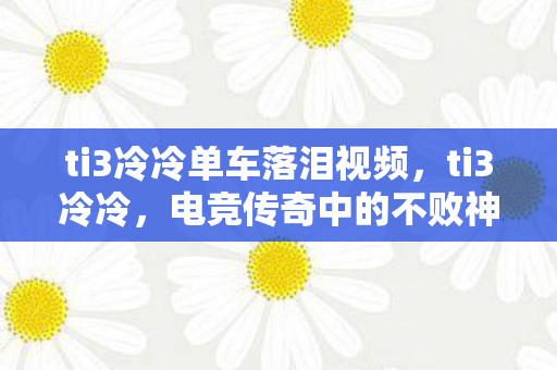 ti3冷冷单车落泪视频，ti3冷冷，电竞传奇中的不败神话