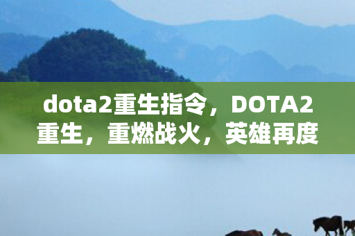 dota2重生指令，DOTA2重生，重燃战火，英雄再度归来