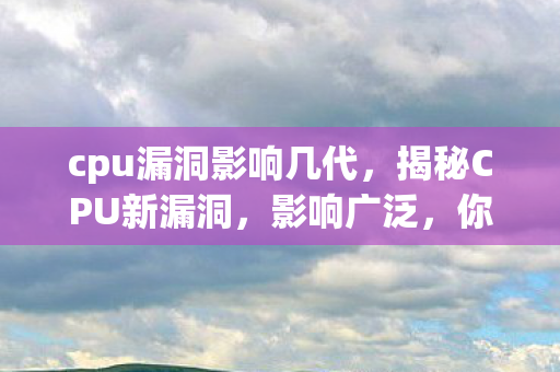 cpu漏洞影响几代，揭秘CPU新漏洞，影响广泛，你该如何应对？
