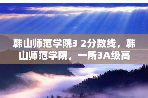 韩山师范学院3 2分数线图片