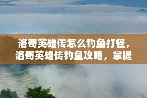 洛奇英雄传怎么钓鱼打怪图片