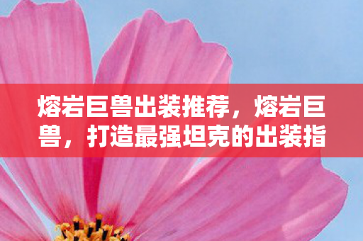 熔岩巨兽出装推荐，熔岩巨兽，打造最强坦克的出装指南