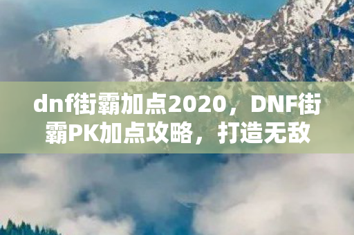 dnf街霸加点2020，DNF街霸PK加点攻略，打造无敌连招，称霸竞技场