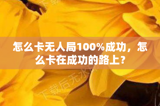 怎么卡无人局100%成功，怎么卡在成功的路上？